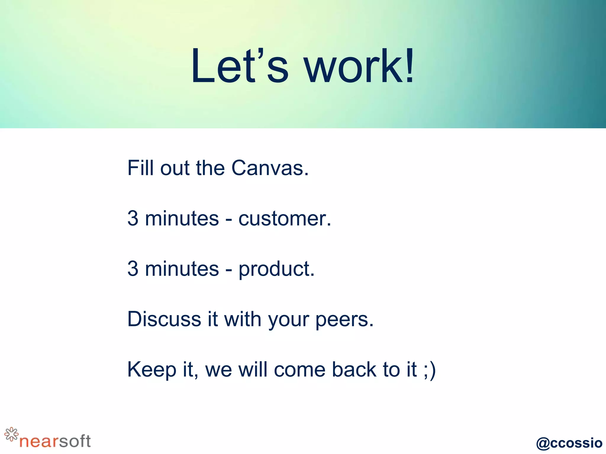 @ccossio
Let’s work!
Fill out the Canvas.
3 minutes - customer.
3 minutes - product.
Discuss it with your peers.
Keep it, we will come back to it ;)
 