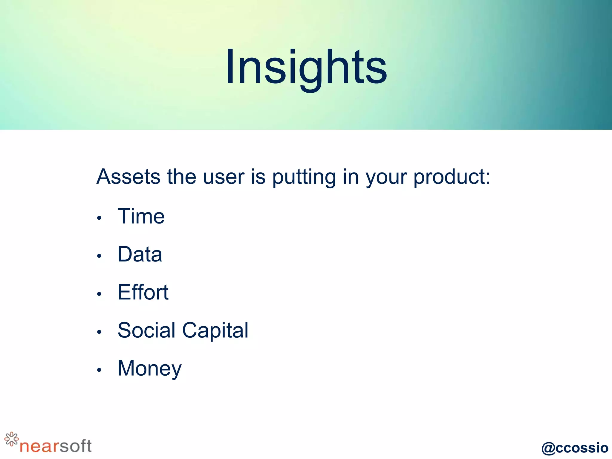 @ccossio
Insights
Assets the user is putting in your product:
• Time
• Data
• Effort
• Social Capital
• Money
 