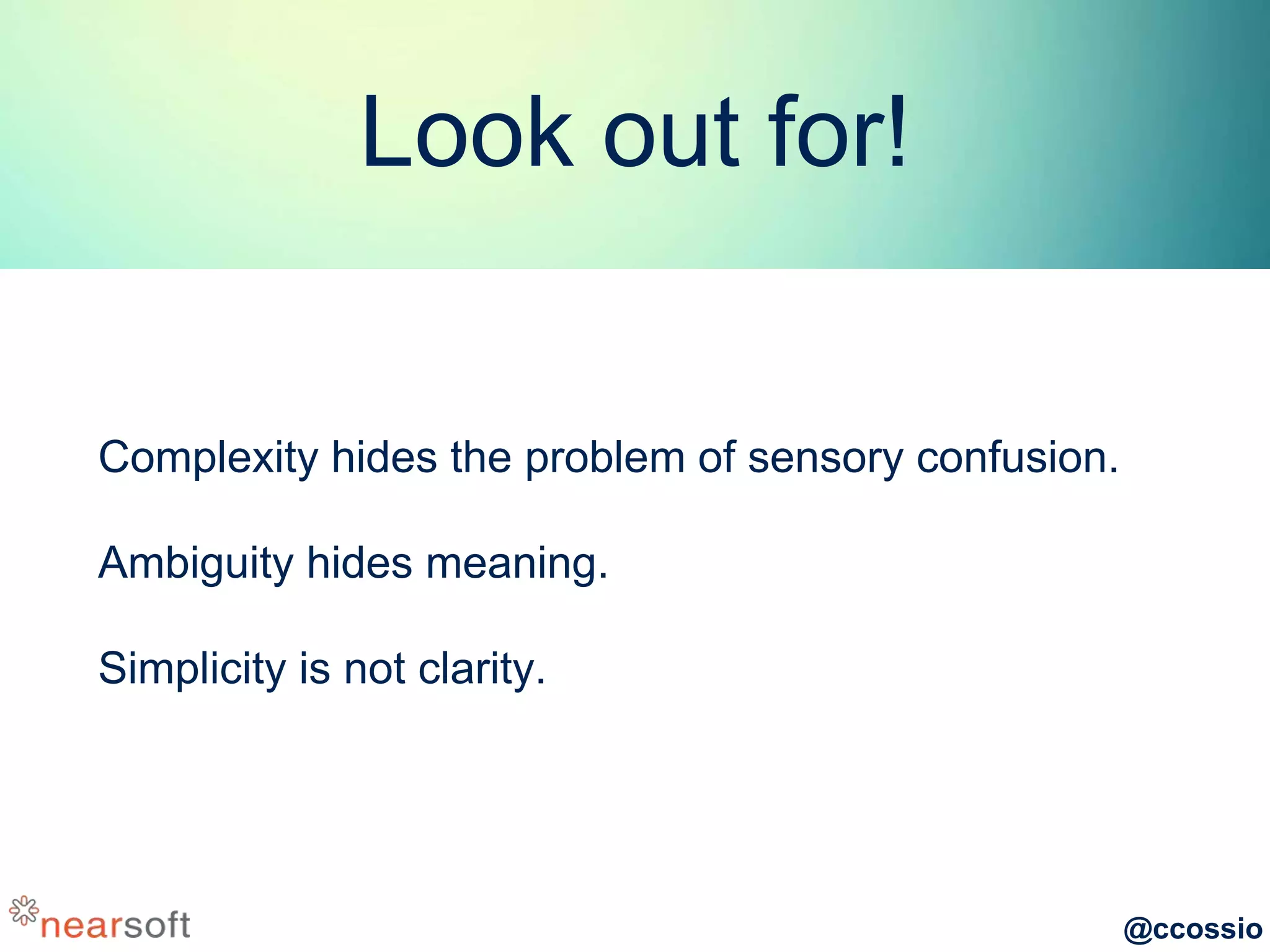 @ccossio
Look out for!
Complexity hides the problem of sensory confusion.
Ambiguity hides meaning.
Simplicity is not clarity.
 
