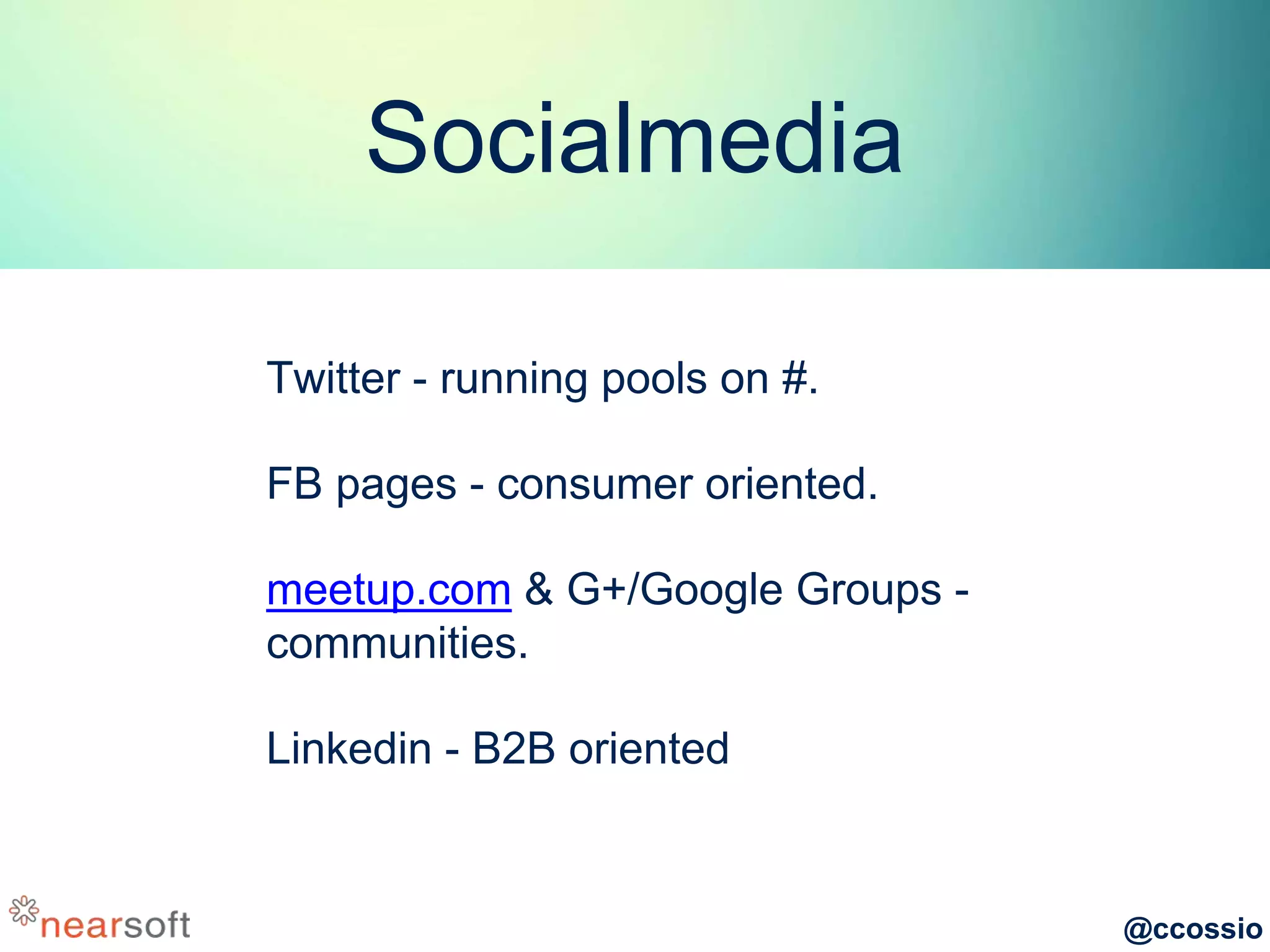 @ccossio
Socialmedia
Twitter - running pools on #.
FB pages - consumer oriented.
meetup.com & G+/Google Groups -
communities.
Linkedin - B2B oriented
 