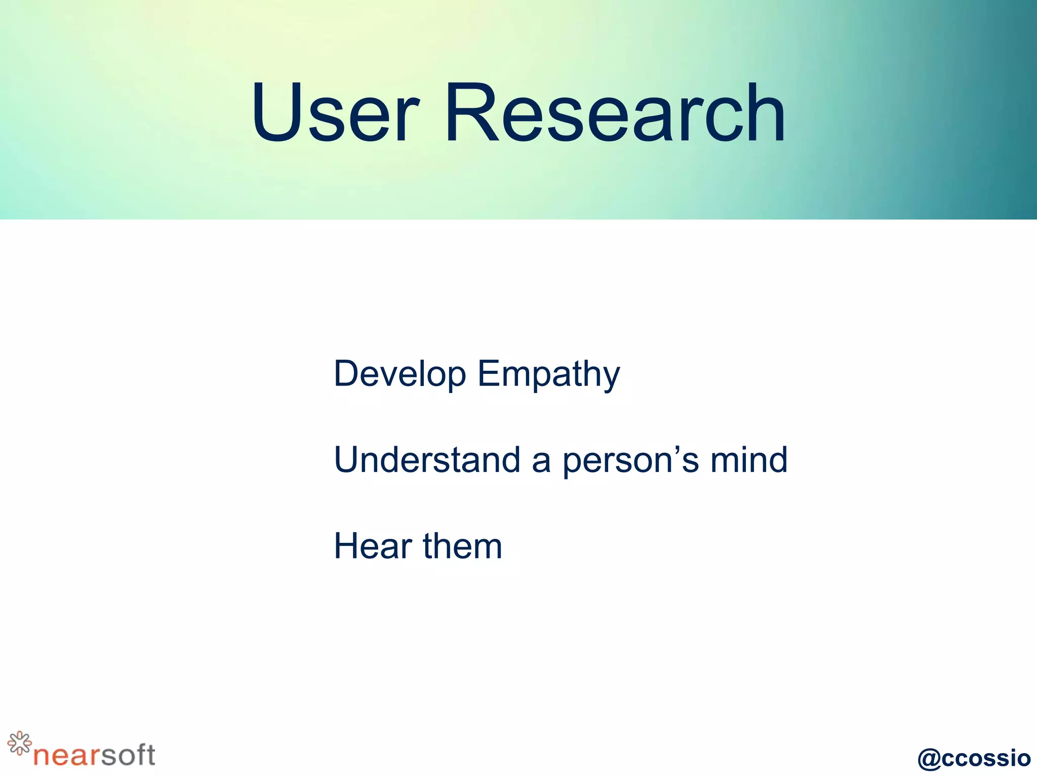 @ccossio
User Research
Develop Empathy
Understand a person’s mind
Hear them
 