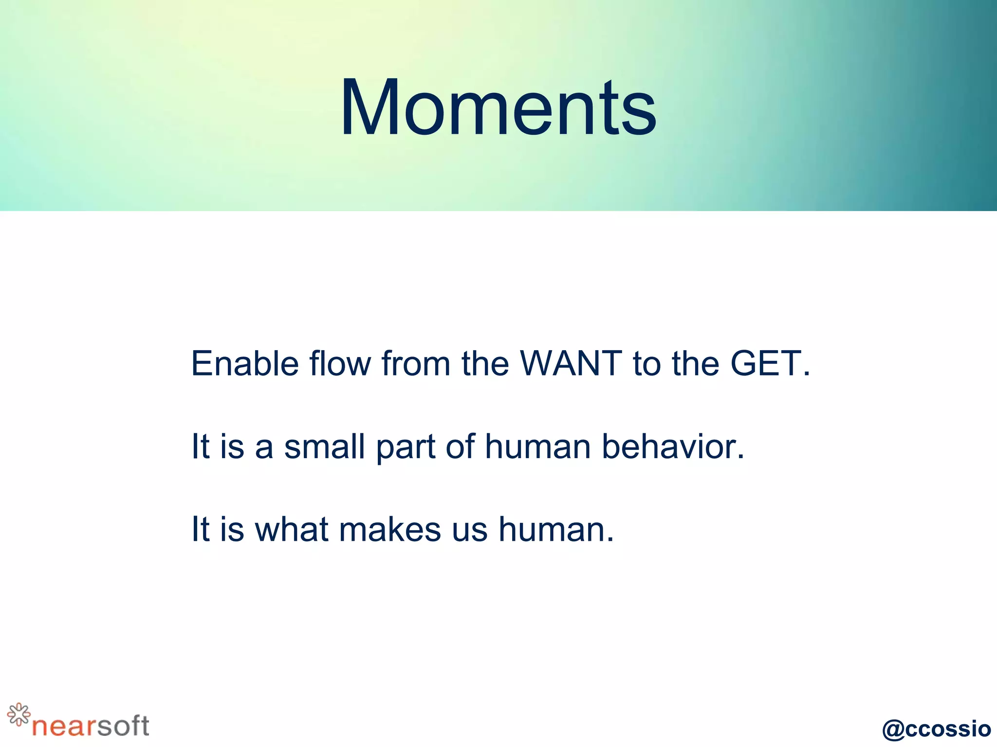 @ccossio
Moments
Enable flow from the WANT to the GET.
It is a small part of human behavior.
It is what makes us human.
 