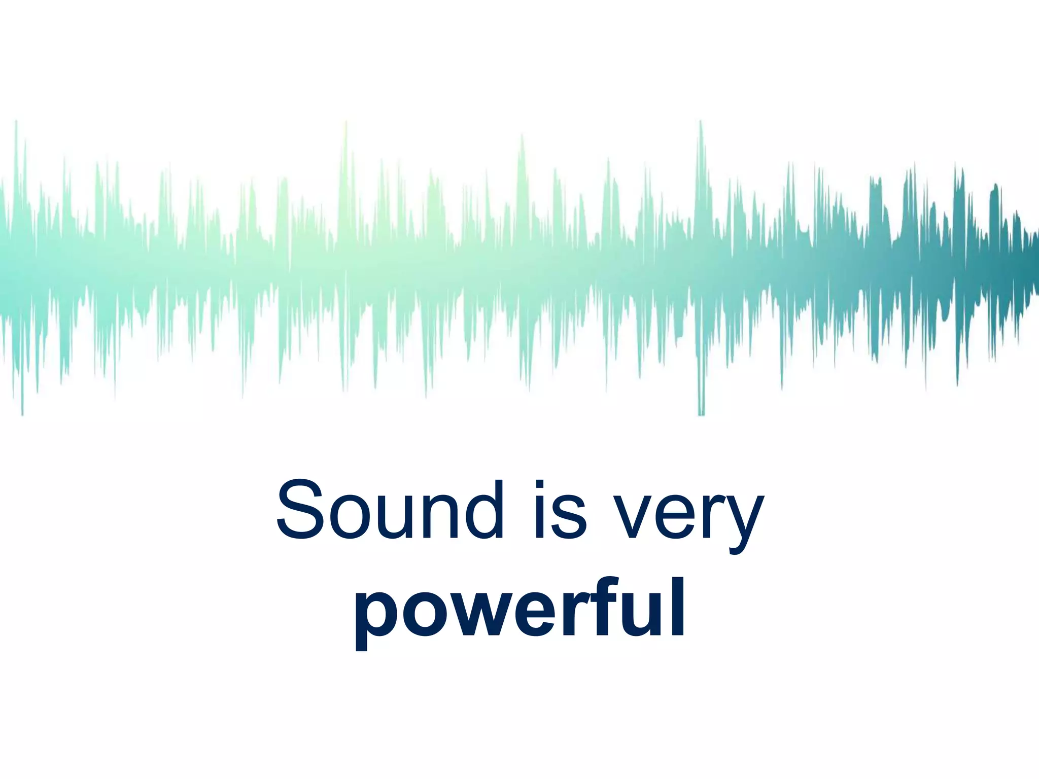 Sound is very
powerful
 