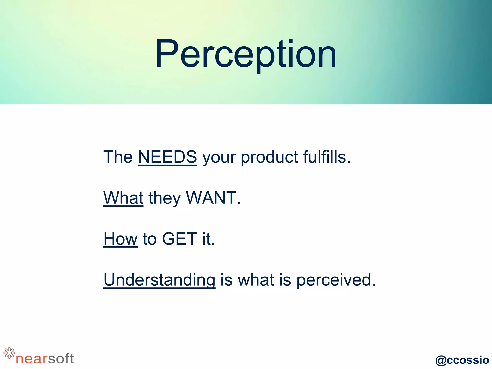 @ccossio
Perception
The NEEDS your product fulfills.
What they WANT.
How to GET it.
Understanding is what is perceived.
 