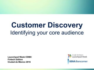 Customer Discovery
Identifying your core audience
Launchpad Week CDMX
Fintech Edition
Ciudad de México 2016
 