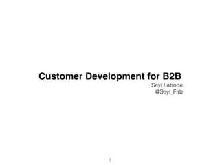 Customer Development for B2B! 
Seyi Fabode 
@Seyi_Fab 
1 
 