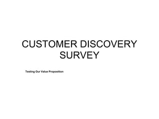 CUSTOMER DISCOVERY
     SURVEY
Testing Our Value Proposition
 
