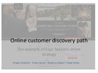 Online customer discovery path
    The example of Four Seasons online
                strategy
Artigny Géraldine - Poirier Benoit - Medeiros Miguel - Filippi Cecilia
 