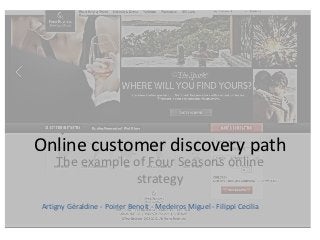 Online customer discovery path
    The example of Four Seasons online
                strategy
Artigny Géraldine - Poirier Benoit - Medeiros Miguel - Filippi Cecilia
 