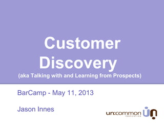 Customer
Discovery
(aka Talking with and Learning from Prospects)
BarCamp - May 11, 2013
Jason Innes
 
