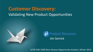 Customer Discovery:
Validating New Product Opportunities




                               Jim Semick


            UCSB ESM 256B New Venture Opportunity Analysis, Winter 2013
 
