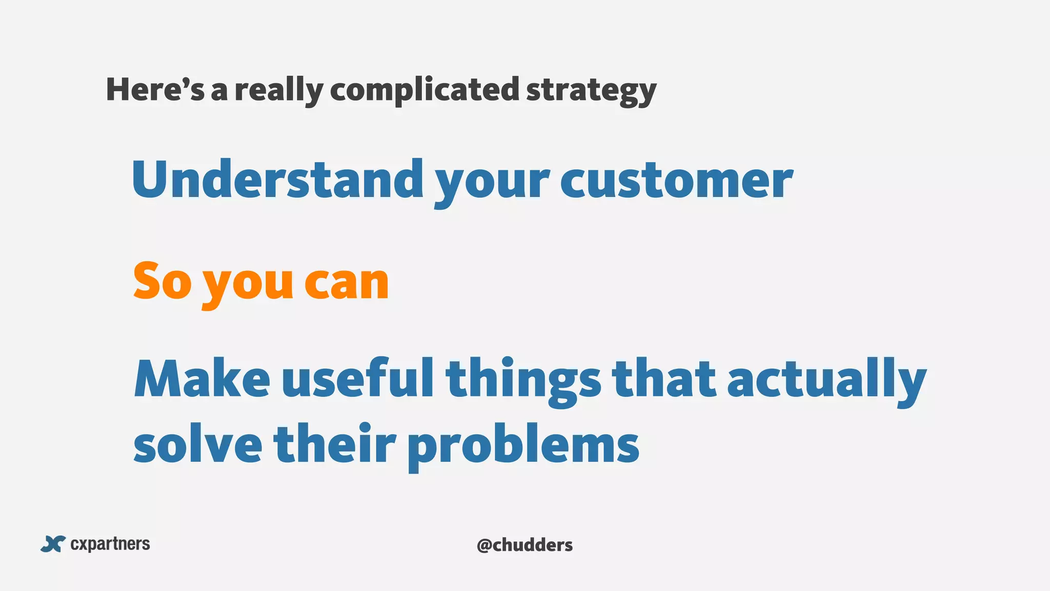 @chudders
Understand your customer
Make useful things that actually
solve their problems
So you can
Here’s a really complicated strategy
 
