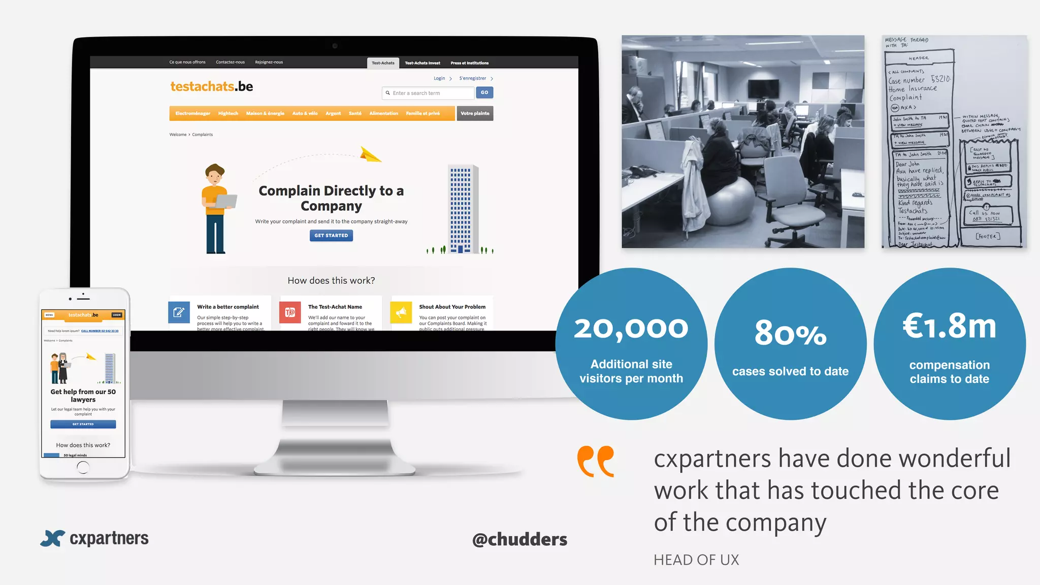 @chudders
20,000
Additional site
visitors per month
80%
cases solved to date
¤1.8m
compensation
claims to date
cxpartners have done wonderful
work that has touched the core
of the company
HEAD OF UX
 