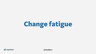 Change fatigue
@chudders
 