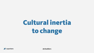 Cultural inertia  
to change
@chudders
 