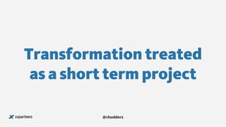 Transformation treated
as a short term project
@chudders
 