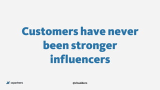 Customers have never
been stronger
influencers
@chudders
 