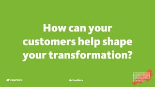 @chudders
How can your
customers help shape
your transformation?
 