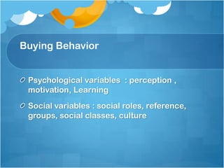 Buying Behavior
Psychological variables : perception ,
motivation, Learning
Social variables : social roles, reference,
groups, social classes, culture
 