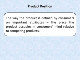 Product Position
The way the product is defined by consumers
on important attributes – the place the
product occupies in consumers’ mind relative
to competing products.
 