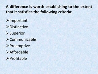 A difference is worth establishing to the extent
that it satisfies the following criteria:
Important
Distinctive
Superior
Communicable
Preemptive
Affordable
Profitable
 