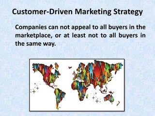 Customer-Driven Marketing Strategy
Companies can not appeal to all buyers in the
marketplace, or at least not to all buyers in
the same way.
 
