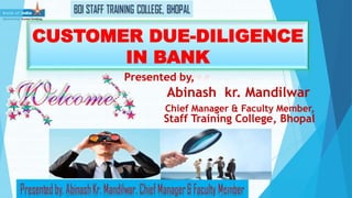CUSTOMER DUE-DILIGENCE
IN BANK
Presented by,
Abinash kr. Mandilwar
Chief Manager & Faculty Member,
Staff Training College, Bhopal
 
