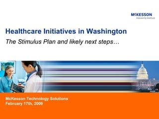 Healthcare Initiatives in Washington The Stimulus Plan and   likely next steps… ,[object Object],[object Object],[object Object],McKesson Technology Solutions February 17th, 2009 