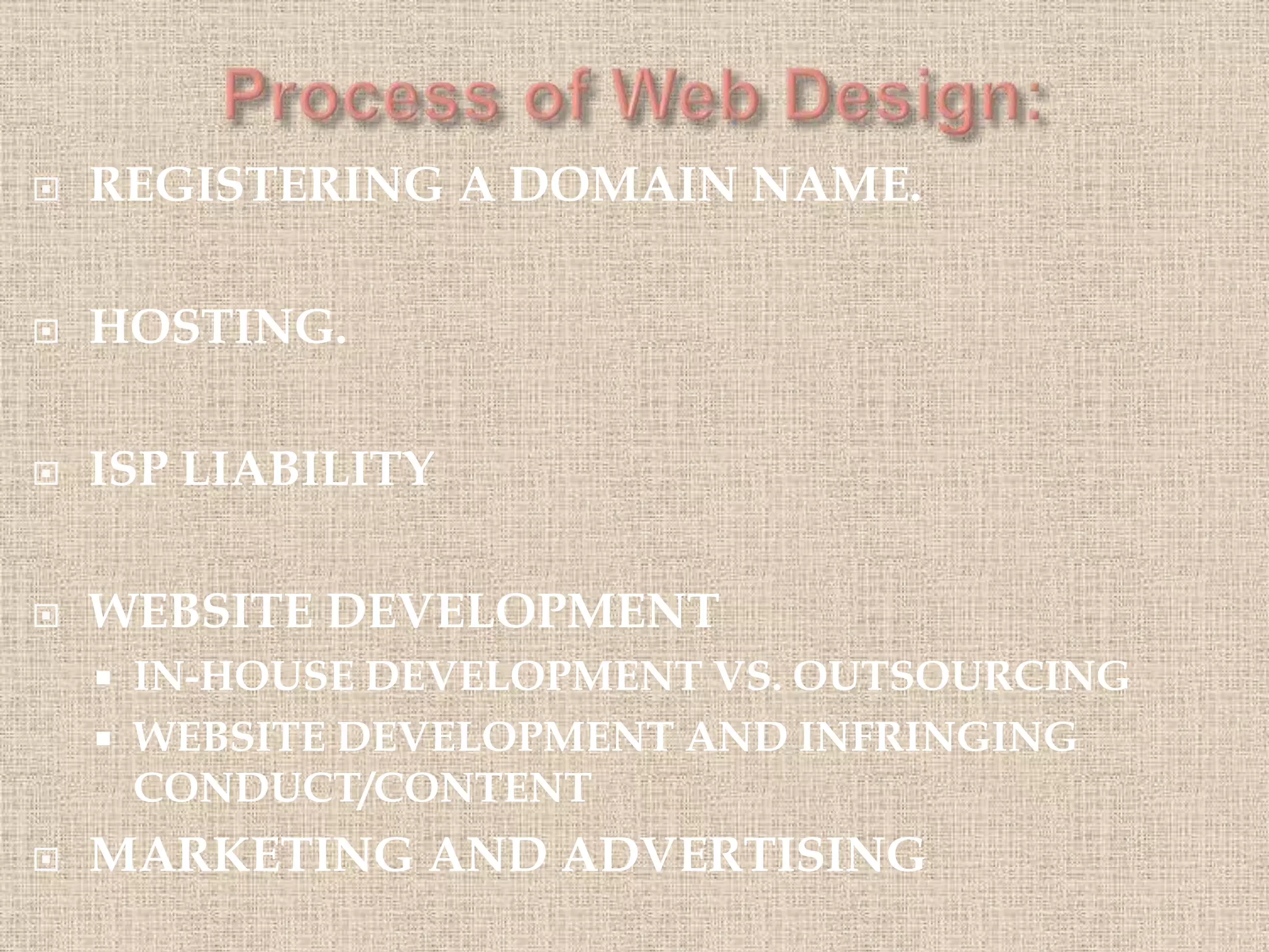  REGISTERING A DOMAIN NAME.
 HOSTING.
 ISP LIABILITY
 WEBSITE DEVELOPMENT
 IN-HOUSE DEVELOPMENT VS. OUTSOURCING
 WEBSITE DEVELOPMENT AND INFRINGING
CONDUCT/CONTENT
 MARKETING AND ADVERTISING
 