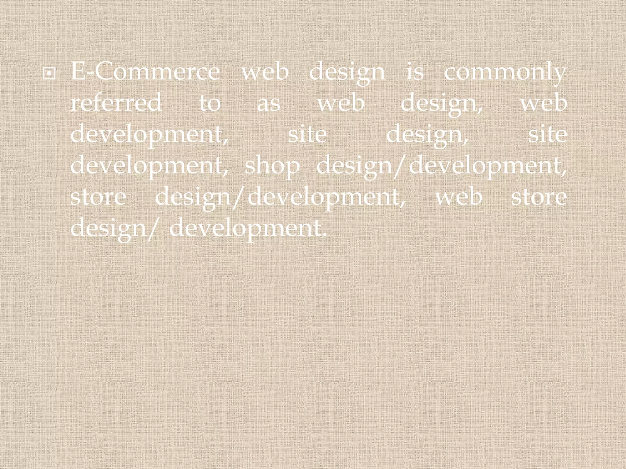  E-Commerce web design is commonly
referred to as web design, web
development, site design, site
development, shop design/development,
store design/development, web store
design/ development.
 
