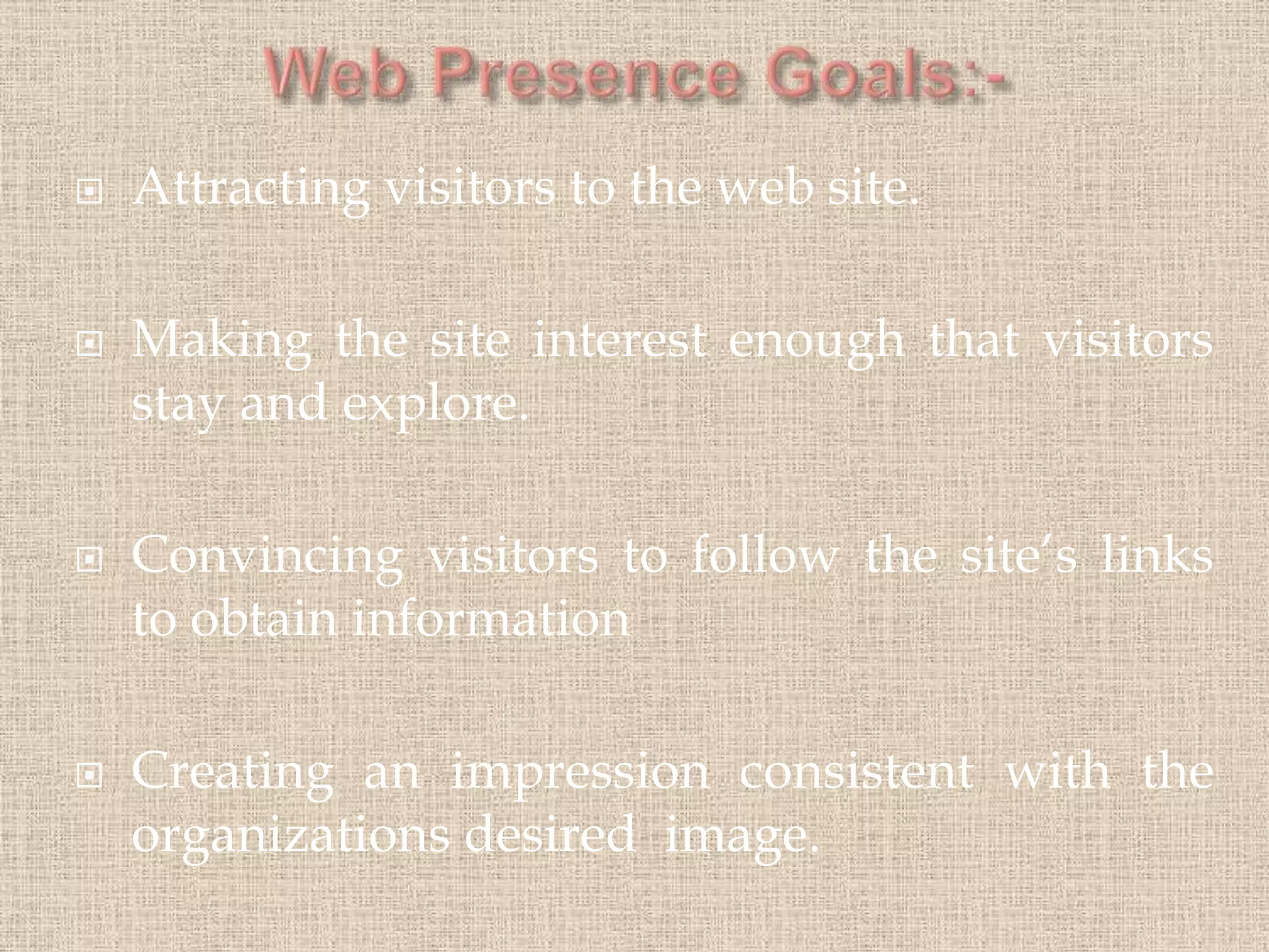  Attracting visitors to the web site.
 Making the site interest enough that visitors
stay and explore.
 Convincing visitors to follow the site’s links
to obtain information
 Creating an impression consistent with the
organizations desired image.
 
