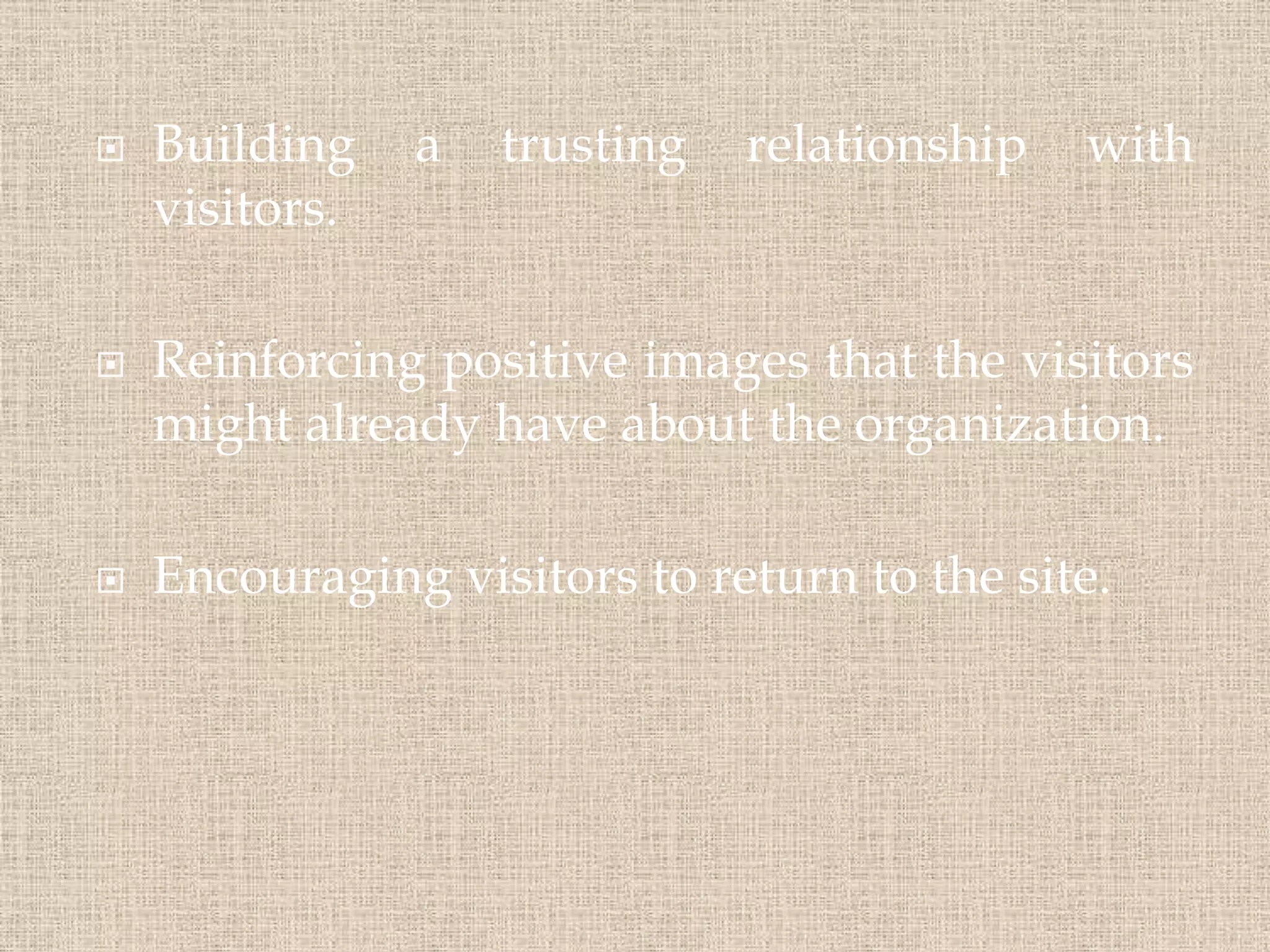  Building a trusting relationship with
visitors.
 Reinforcing positive images that the visitors
might already have about the organization.
 Encouraging visitors to return to the site.
 