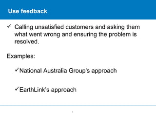 Use feedback <ul><li>Calling unsatisfied customers and asking them what went wrong and ensuring the problem is resolved. <...