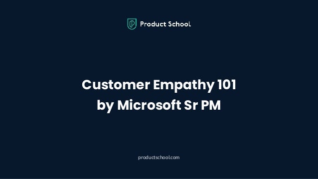 Customer Empathy 101
by Microsoft Sr PM
productschool.com
 