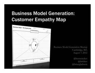 Business Model Generation:
Customer Empathy Map




                 Business Model Generation Meetup
                                  Cambridge, MA
                                   August 7, 2012

                                   @bennettsikes
                                       @bitfaker
                                  @briangladstein
 
