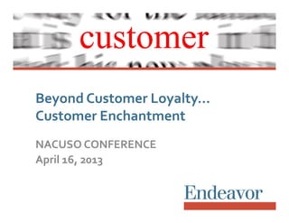 Beyond  Customer  Loyalty…  
Customer  Enchantment
NACUSO  CONFERENCE
April  16,  2013

 