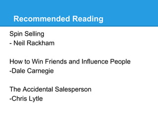Recommended Reading
Spin Selling
- Neil Rackham

How to Win Friends and Influence People
-Dale Carnegie

The Accidental Salesperson
-Chris Lytle
 