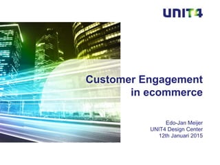 Edo-Jan Meijer
UNIT4 Design Center
12th Januari 2015
Customer Engagement
in ecommerce
 