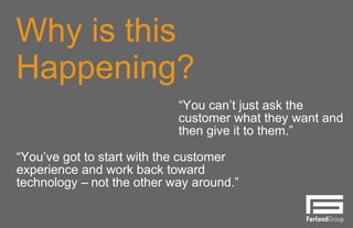 3
Why is this
Happening?
“You can’t just ask the
customer what they want and
then give it to them.”
“You’ve got to start with the customer
experience and work back toward
technology – not the other way around.”
 