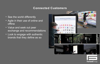 Connected Customers
• See the world differently
• Agile in their use of online and
offline
• Value and seek out peer
exchange and recommendations
• Look to engage with authentic
brands that they define as so
4
 
