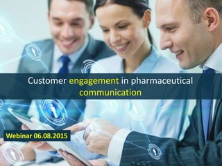 Customer engagement in pharmaceutical
communication
Webinar 06.08.2015
 