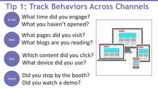 Tip 1: Track Behaviors Across Channels
What time did you engage?
What you haven’t opened?
Web
Email
What pages did you visit?
What blogs are you reading?
What blogs am I reading?
Event
Did you stop by the booth?
Did you watch a demo?
Ads
Which content did you click?
What device did you use?
 