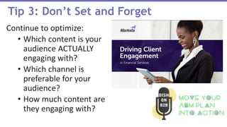 Continue to optimize:
• Which content is your
audience ACTUALLY
engaging with?
• Which channel is
preferable for your
audience?
• How much content are
they engaging with?
Tip 3: Don’t Set and Forget
 
