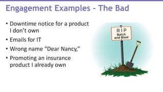 Engagement Examples – The Bad
• Downtime notice for a product
I don’t own
• Emails for IT
• Wrong name “Dear Nancy,”
• Promoting an insurance
product I already own
 