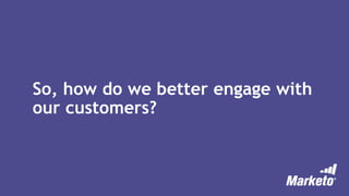 So, how do we better engage with
our customers?
 