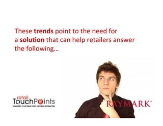 These	
  trends	
  point	
  to	
  the	
  need	
  for	
  	
  
a	
  solu+on	
  that	
  can	
  help	
  retailers	
  answer	
  
the	
  following…	
  	
  
 