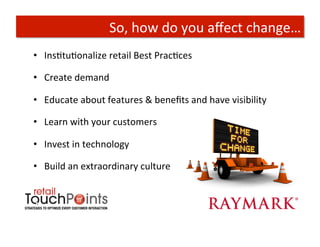 So,	
  how	
  do	
  you	
  aﬀect	
  change…	
  
•  InsTtuTonalize	
  retail	
  Best	
  PracTces	
  

•  Create	
  demand	
  

•  Educate	
  about	
  features	
  &	
  beneﬁts	
  and	
  have	
  visibility	
  

•  Learn	
  with	
  your	
  customers	
  

•  Invest	
  in	
  technology	
  

•  Build	
  an	
  extraordinary	
  culture	
  
 