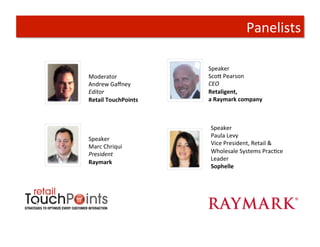 Panelists	
  

                            Speaker	
  
Moderator	
                 ScoA	
  Pearson	
  
Andrew	
  Gaﬀney	
          CEO	
  
Editor	
                    Retaligent,	
  	
  
Retail	
  TouchPoints	
     a	
  Raymark	
  company	
  



                             Speaker	
  
                             Paula	
  Levy	
  
Speaker	
  
                             Vice	
  President,	
  Retail	
  &	
  
Marc	
  Chriqui	
  
President	
  	
              Wholesale	
  Systems	
  PracTce	
  
                             Leader	
  
Raymark	
  
                             Sophelle	
  
 