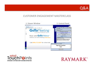 Q&A	
  
CUSTOMER	
  ENGAGEMENT	
  MASTERCLASS	
  

  1.	
  Viewer	
  Window	
         2.	
  Control	
  Panel	
  




                               Type	
  your	
  ques+on	
  
                                 Type	
  your	
  ques+on	
  
                                 Type	
  your	
  ques+on	
  
                                         here	
  
                                           here	
  
                                             here	
  
 