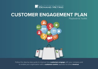 Follow this step-by-step guide to improve how customers engage with your company and
to enable your organization with a customer-centric approach to drive revenue.
CUSTOMER ENGAGEMENT PLAN
Playbook & Toolkit
 